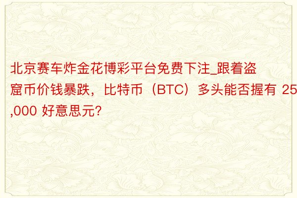 北京赛车炸金花博彩平台免费下注_跟着盗窟币价钱暴跌，比特币（BTC）多头能否握有 25,000 好意思元？