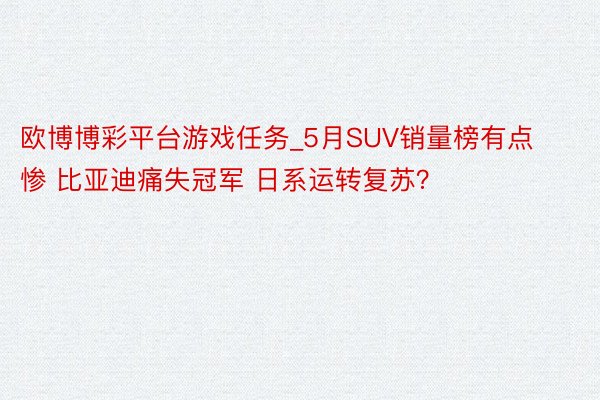 欧博博彩平台游戏任务_5月SUV销量榜有点惨 比亚迪痛失冠军 日系运转复苏？